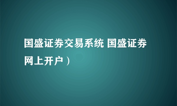 国盛证券交易系统 国盛证券网上开户）