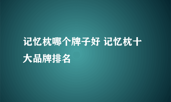 记忆枕哪个牌子好 记忆枕十大品牌排名