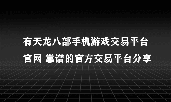 有天龙八部手机游戏交易平台官网 靠谱的官方交易平台分享