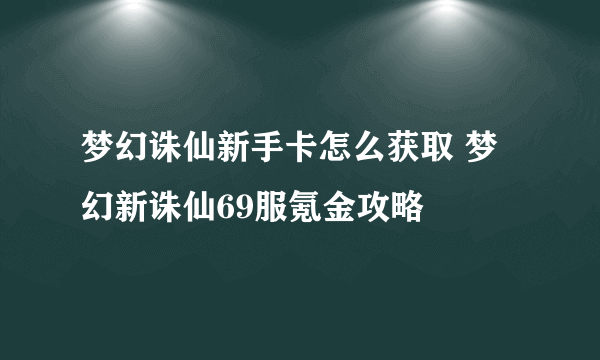 梦幻诛仙新手卡怎么获取 梦幻新诛仙69服氪金攻略