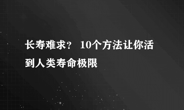 长寿难求？ 10个方法让你活到人类寿命极限