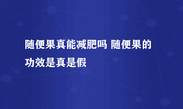 随便果真能减肥吗 随便果的功效是真是假