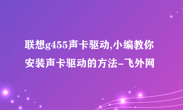 联想g455声卡驱动,小编教你安装声卡驱动的方法-飞外网