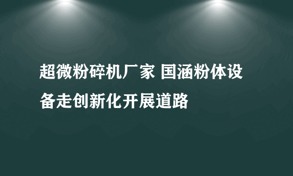 超微粉碎机厂家 国涵粉体设备走创新化开展道路