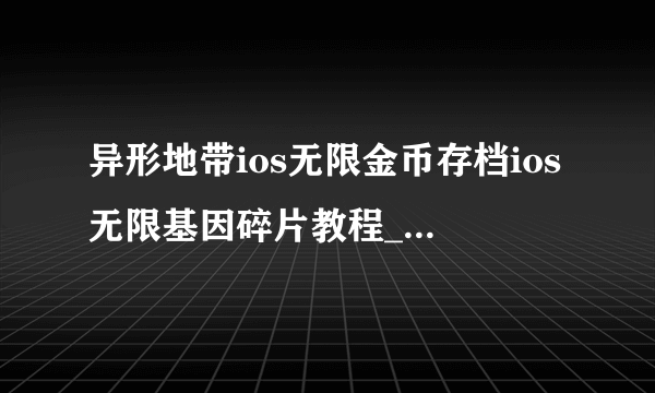 异形地带ios无限金币存档ios无限基因碎片教程_飞外手机游戏网