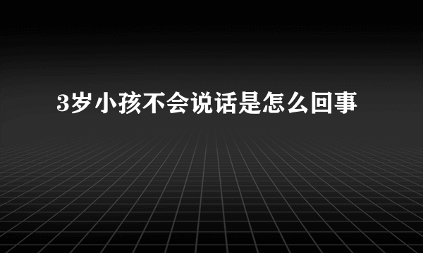 3岁小孩不会说话是怎么回事