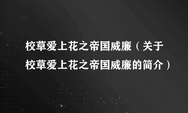 校草爱上花之帝国威廉（关于校草爱上花之帝国威廉的简介）