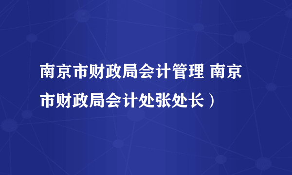 南京市财政局会计管理 南京市财政局会计处张处长）