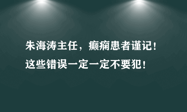 朱海涛主任，癫痫患者谨记！这些错误一定一定不要犯！