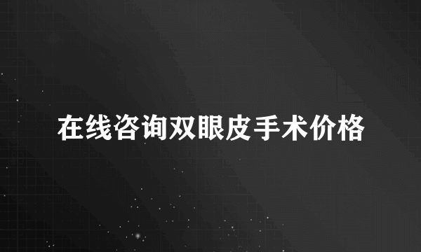 在线咨询双眼皮手术价格