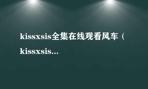 kissxsis全集在线观看风车（kissxsis全集在线观看）