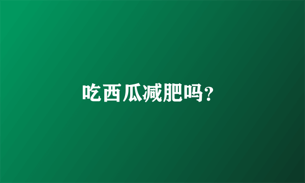 吃西瓜减肥吗？