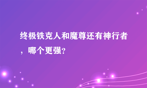 终极铁克人和魔尊还有神行者，哪个更强？