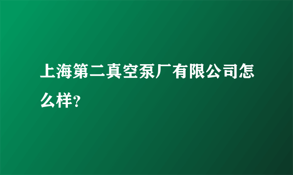 上海第二真空泵厂有限公司怎么样？