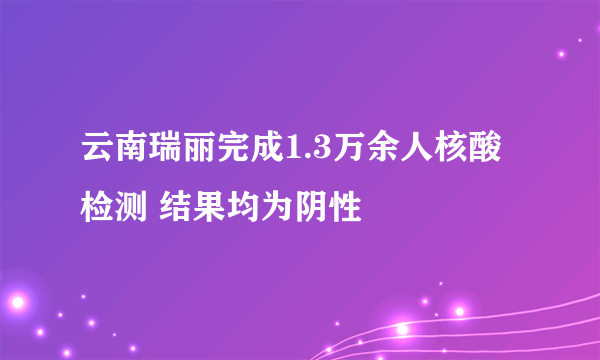 云南瑞丽完成1.3万余人核酸检测 结果均为阴性