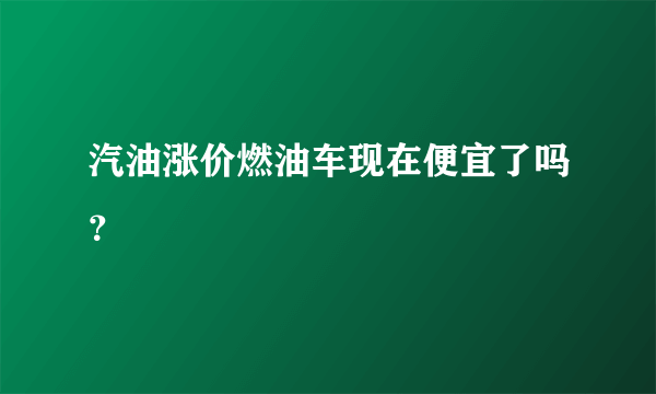 汽油涨价燃油车现在便宜了吗？