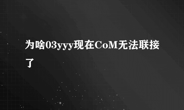 为啥03yyy现在CoM无法联接了