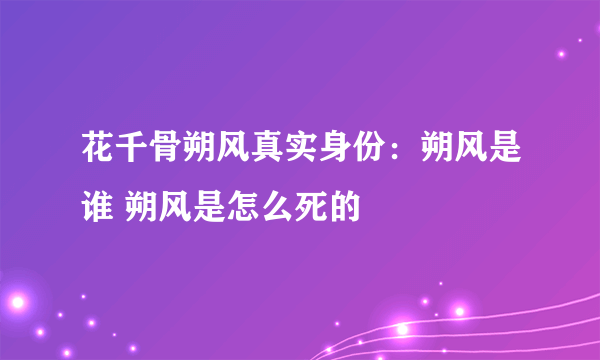 花千骨朔风真实身份：朔风是谁 朔风是怎么死的