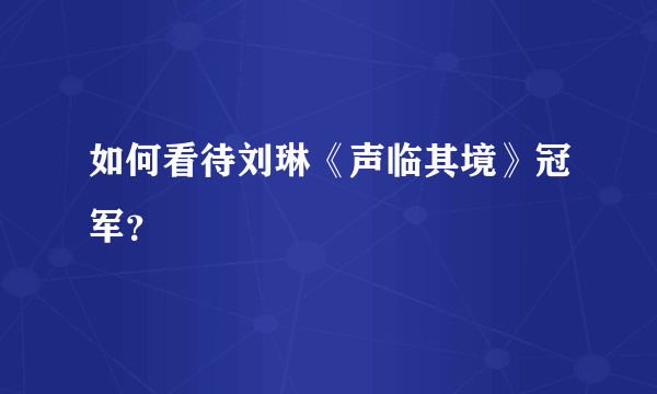 如何看待刘琳《声临其境》冠军？