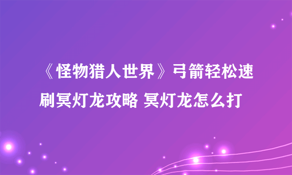 《怪物猎人世界》弓箭轻松速刷冥灯龙攻略 冥灯龙怎么打