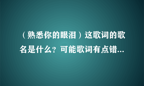 （熟悉你的眼泪）这歌词的歌名是什么？可能歌词有点错~是个女歌星唱的~