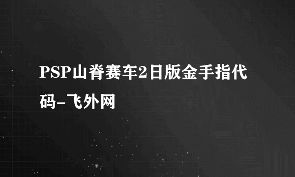 PSP山脊赛车2日版金手指代码-飞外网