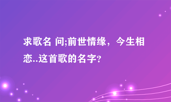 求歌名 问;前世情缘，今生相恋..这首歌的名字？