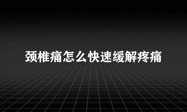 颈椎痛怎么快速缓解疼痛