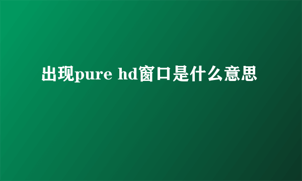 出现pure hd窗口是什么意思