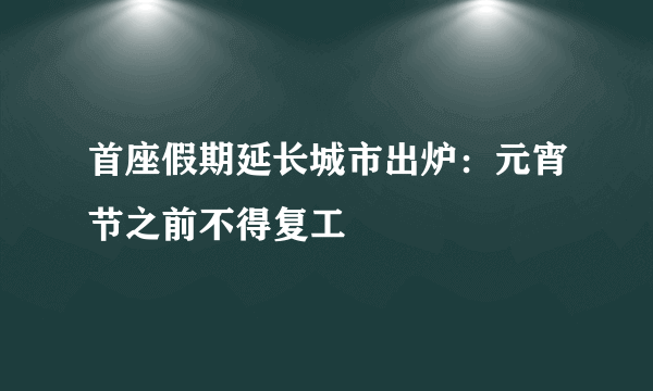 首座假期延长城市出炉：元宵节之前不得复工