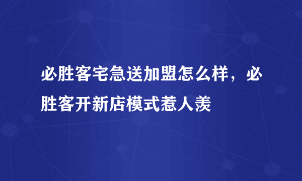 必胜客宅急送加盟怎么样，必胜客开新店模式惹人羡