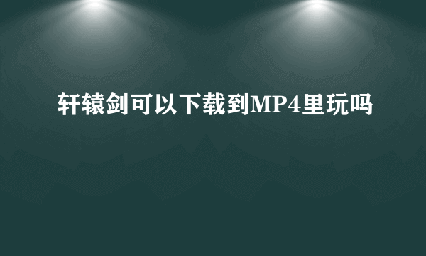 轩辕剑可以下载到MP4里玩吗