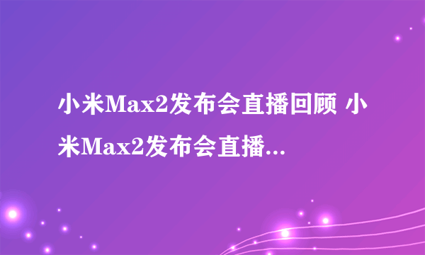 小米Max2发布会直播回顾 小米Max2发布会直播图文介绍