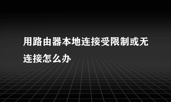 用路由器本地连接受限制或无连接怎么办