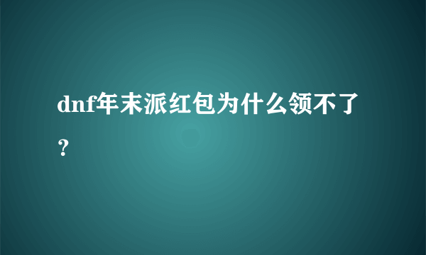 dnf年末派红包为什么领不了？