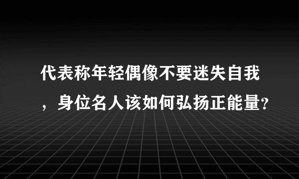 代表称年轻偶像不要迷失自我，身位名人该如何弘扬正能量？