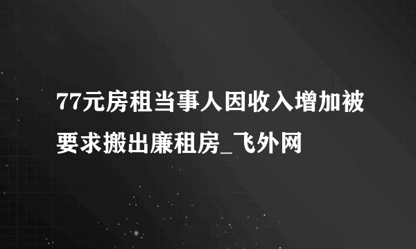 77元房租当事人因收入增加被要求搬出廉租房_飞外网