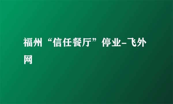 福州“信任餐厅”停业-飞外网