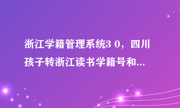 浙江学籍管理系统3 0，四川孩子转浙江读书学籍号和姓名不匹配是怎么回事