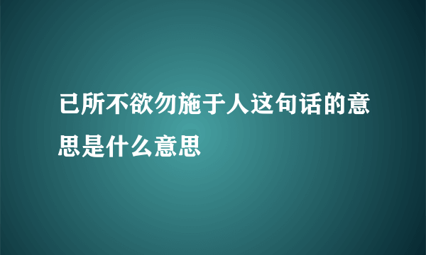 已所不欲勿施于人这句话的意思是什么意思