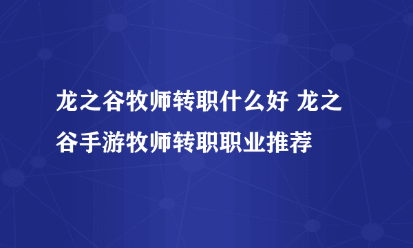 龙之谷牧师转职什么好 龙之谷手游牧师转职职业推荐