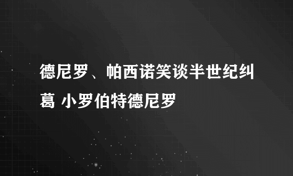 德尼罗、帕西诺笑谈半世纪纠葛 小罗伯特德尼罗