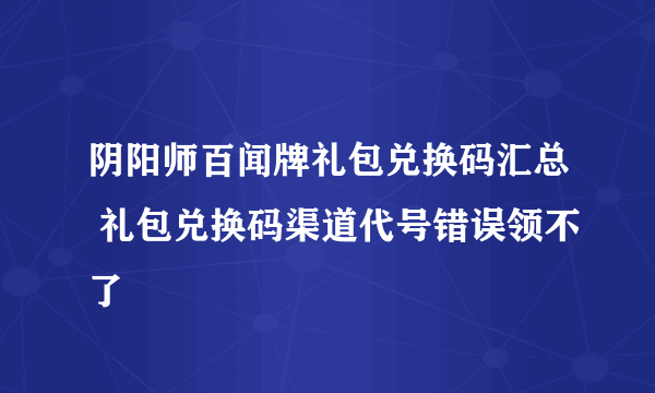 阴阳师百闻牌礼包兑换码汇总 礼包兑换码渠道代号错误领不了