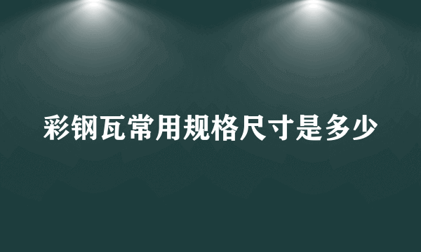 彩钢瓦常用规格尺寸是多少