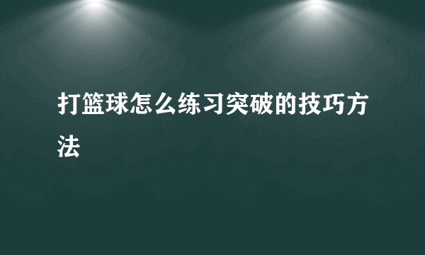 打篮球怎么练习突破的技巧方法