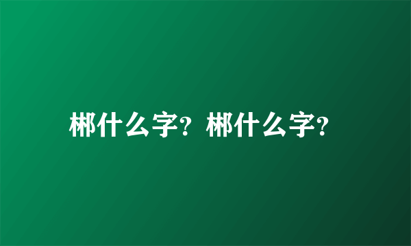 郴什么字？郴什么字？