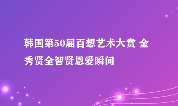 韩国第50届百想艺术大赏 金秀贤全智贤恩爱瞬间