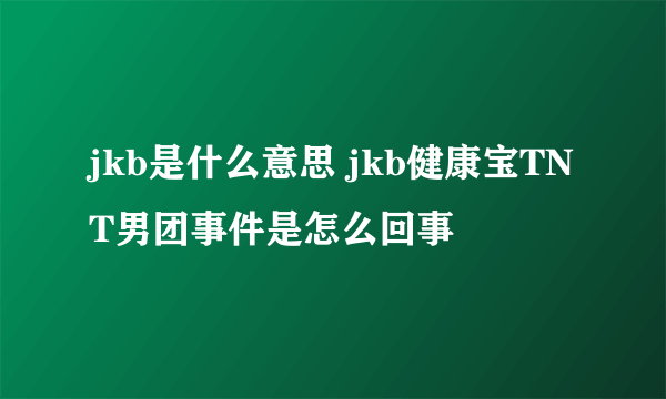 jkb是什么意思 jkb健康宝TNT男团事件是怎么回事