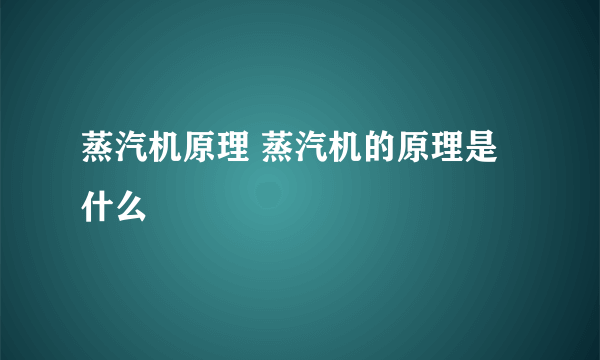 蒸汽机原理 蒸汽机的原理是什么