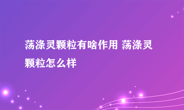 荡涤灵颗粒有啥作用 荡涤灵颗粒怎么样